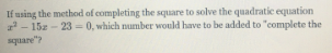 If using the method of completing the square to solve the quadratic equation
- 15z - 23-0, which number would have to be added to "complete the
square"?
