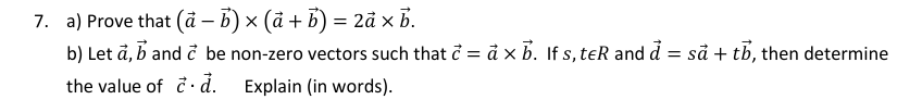7. a) Prove that (ā – b) × (å + B) = 2å x B.
b) Let å, b and ở be non-zero vectors such that ở = à x b. If s, teR and d = så + tb, then determine
the value of d. Explain (in words).
