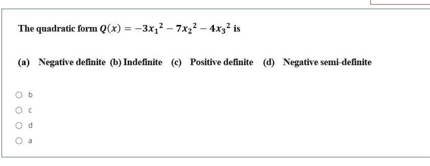 The quadratic form Q(x) = -3x12 – 7x22 - 4x3? is
(a) Negative definite (b) Indefinite (c) Positive definite (d) Negative semi-definite
b
O d
O a
