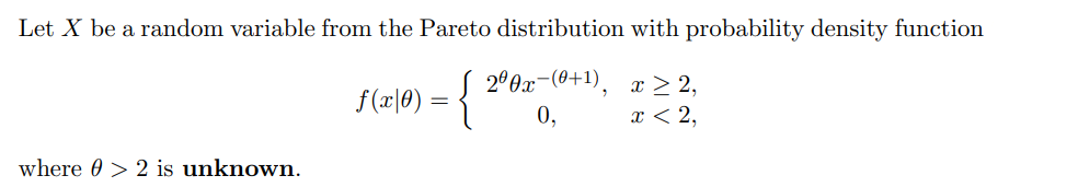 Let X be a random variable from the Pareto distribution with probability density function
2º 0x-(0+1),
0,
x > 2,
x < 2,
f(x|0) =
where 0 > 2 is unknown.
