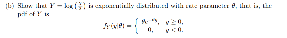 (b) Show that Y = log () is exponentially distributed with rate parameter 0, that is, the
pdf of Y is
Oe-Oy,
fy (yl0) = {
y > 0,
0,
y < 0.
