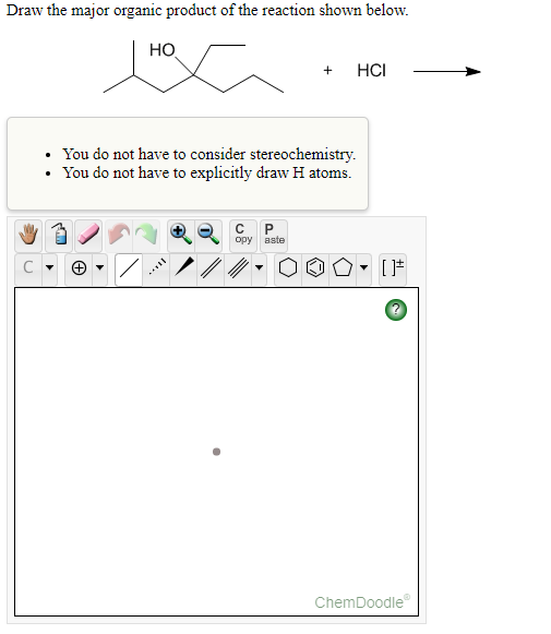Draw the major organic product of the reaction shown below.
Но
+ HCI
+
You do not have to consider stereochemistry.
You do not have to explicitly draw H atoms.
opy aste
C
ChemDoodle
