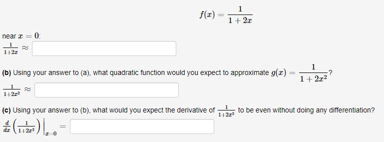 1
f(x) =
1+ 2x
near x = 0:
1
1+2z
1
(b) Using your answer to (a), what quadratic function would you expect to approximate g(x) =
1+ 2x?
1+2z2
(c) Using your answer to (b), what would you expect the derivative of
1+2z2
to be even without doing any differentiation?
d
dz
1+2r2
