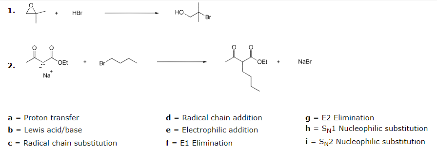 4.
ato
1.
HBr
Br
OEt
Br
OEt
+
NaBr
2.
Na
g = E2 Elimination
h = Sn1 Nucleophilic substitution
a = Proton transfer
d = Radical chain addition
b = Lewis acid/base
e =
Electrophilic addition
c = Radical chain substitution
f = E1 Elimination
i =
SN2 Nucleophilic substitution
