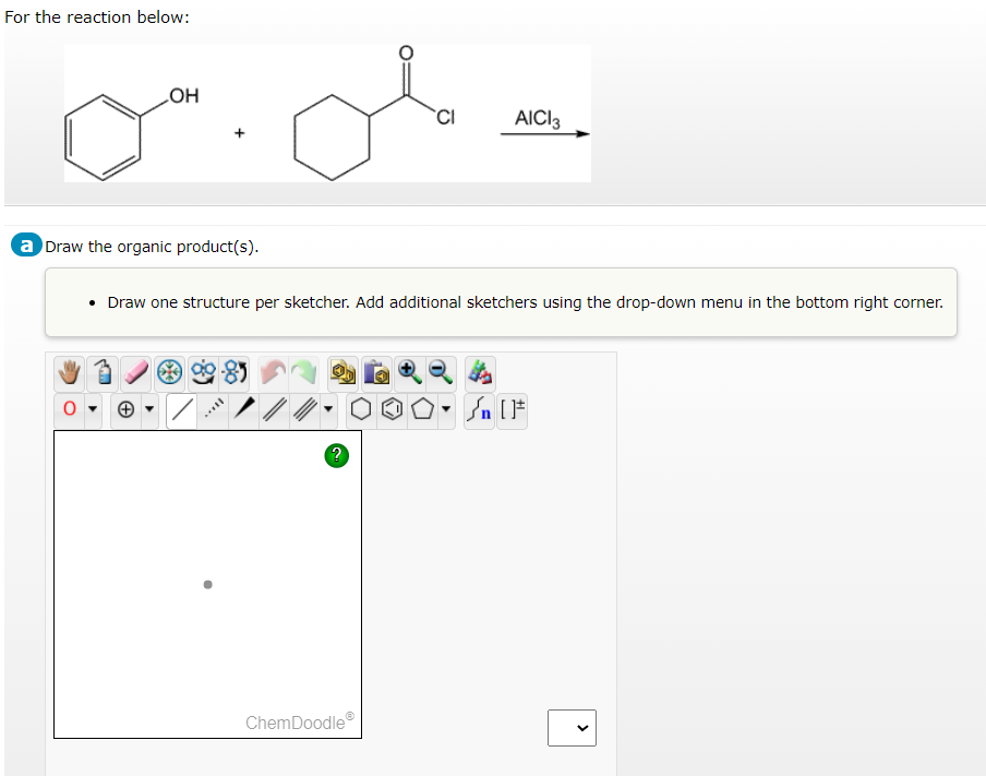 For the reaction below:
OH
a Draw the organic product(s).
..
• Draw one structure per sketcher. Add additional sketchers using the drop-down menu in the bottom right corner.
-85
?
CI
ChemDoodleⓇ
AICI 3
Sn [F
<