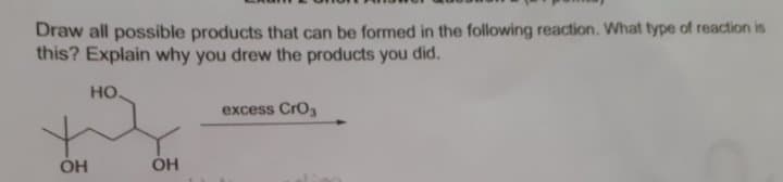 Draw all possible products that can be formed in the following reaction. What type of reaction is
this? Explain why you drew the products you did.
но.
excess Cro,
OH
