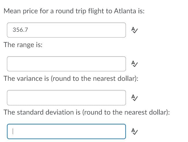 Mean price for a round trip flight to Atlanta is:
356.7
The range is:
The variance is (round to the nearest dollar):
The standard deviation is (round to the nearest dollar):
