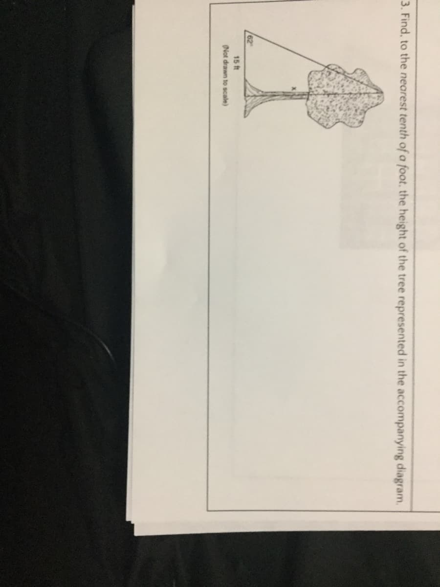 3. Find, to the nearest tenth of a foot, the height of the tree represented in the accompanying diagram.
62
15 ft
(Not drawn to scale)
