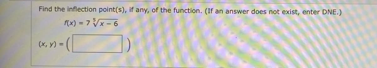 Find the inflection point(s), if any, of the function. (If an answer does not exist, enter DNE.)
f(x) = 7 Vx – 6
(х, у) %3
