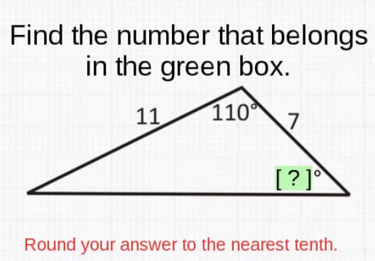 Find the number that belongs
in the green box.
11
110°
7
[?]
Round your answer to the nearest tenth.
