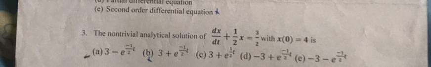 equation
(e) Second order differential equation
dx
x= with x(0) = 4 is
dt
(b) 3+e (c)3 + e* (d)-3 + e7¹ (e)-3-e
3. The nontrivial analytical solution of
(a) 3-et
3
