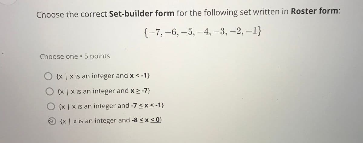 Choose the correct Set-builder form for the following set written in Roster form:
{-7, –6, –5, –4, –3, –2, –1}
Choose one •5 points
O {x | x is an integer and x < -1}
{x | x is an integer and x > -7}
{x | x is an integer and -7 <x< -1}
{x | x is an integer and -8 <x < 0}
