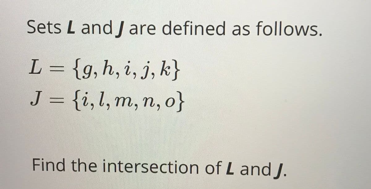 Sets L and Jare defined as follows.
L = {g, h, i, j, k}
J = {i,l, m,n, o}
Find the intersection of L and J.
