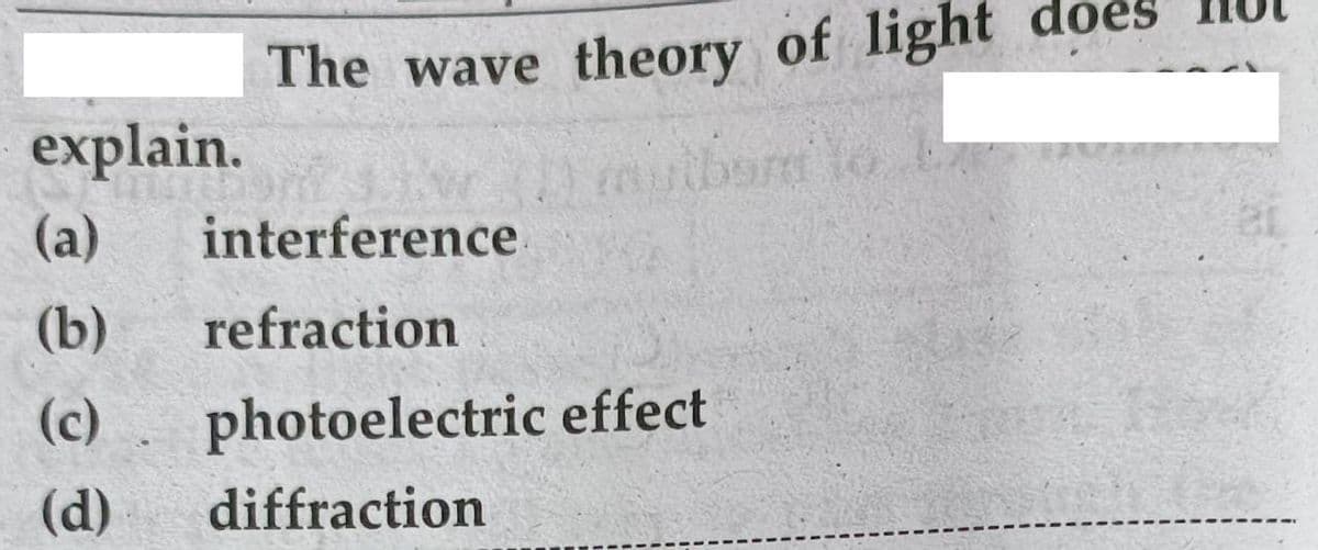do
The wave theory of light
explain.
ouibard
(a)
interference
(b)
refraction
(c)
photoelectric effect
(d)
diffraction
