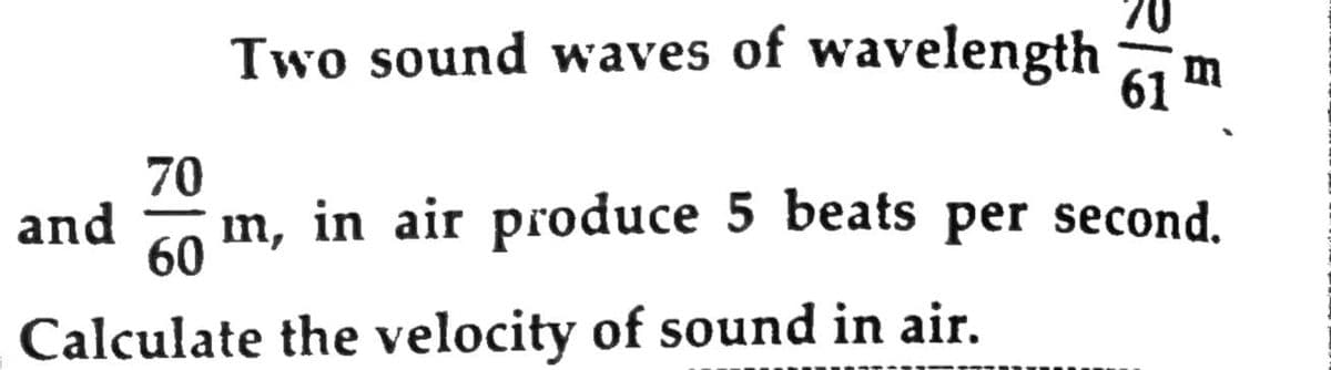 Two sound waves of wavelength
70
and
m, in air produce 5 beats per second.
60
Calculate the velocity of sound in air.
