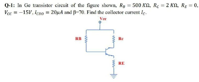 Q-1: In Ge transistor circuit of the figure shown, Rg = 500 KN, Rc = 2 KO, RE = 0,
Vcc = -15V, ICRO = 20µA and B-70. Find the collector current Ic.
Vce
RB
Re
RE
ww
