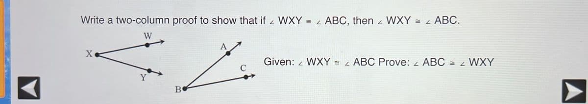 Write a two-column proof to show that if WXY = ABC, then <
2
W
X
Given: WXY = L
2
ABC Prove:
B
WXY = L ABC.
Y
L
ABC = 4
WXY