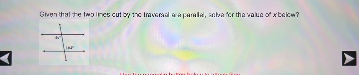 Given that the two lines cut by the traversal are parallel, solve for the value of x below?
+
104°
Leo tho naporclin button below to attach filos
A