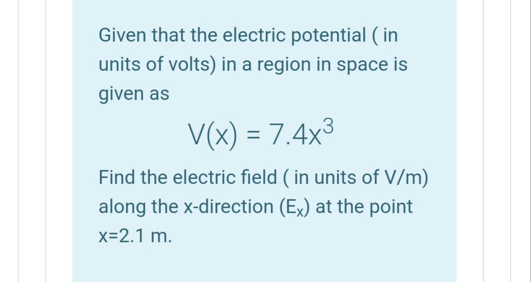 Given that the electric potential ( in
units of volts) in a region in space is
given as
V(x) = 7.4x³
Find the electric field ( in units of V/m)
along the x-direction (Ex) at the point
x=2.1 m.
