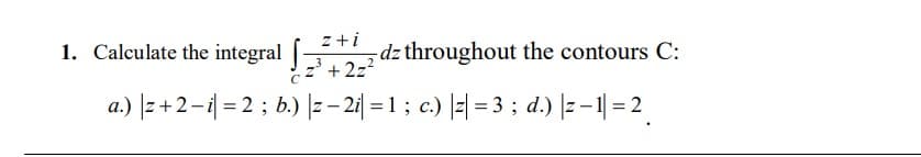 1. Calculate the integral ||
z+i
-dz throughout the contours C:
z' + 2z?
a.) |z +2-i| = 2 ; b.) |z – 2| = 1 ; c.) |-| = 3 ; d.) |z – 1| = 2
