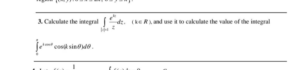 3. Calculate the integral dz, (ke R), and use it to calculate the value of the integral
k cos e
cos(k sin 0)d0.
