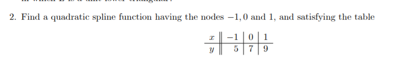 2. Find a quadratic spline function having the nodes –1,0 and 1, and satisfying the table
-1|01
7 9
