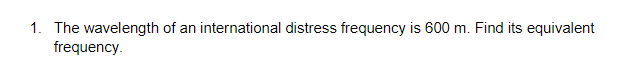 1. The wavelength of an international distress frequency is 600 m. Find its equivalent
frequency.
