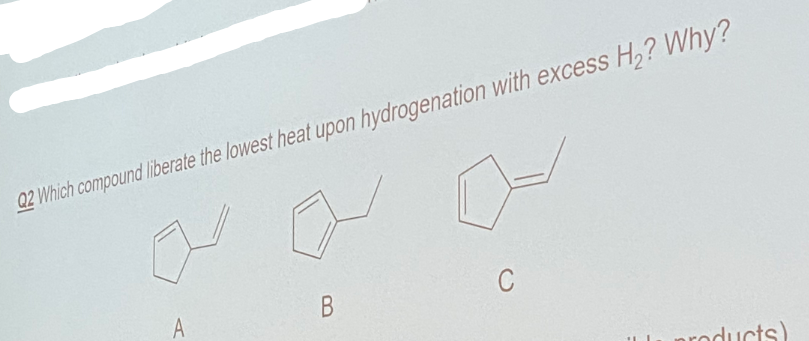 Q2 Which compound liberate the lowest heat upon hydrogenation with excess H,? Why?
C
В
A
products)

