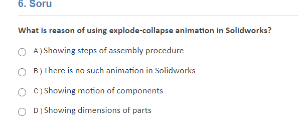 6. Soru
What is reason of using explode-collapse animation in Solidworks?
A) Showing steps of assembly procedure
B) There is no such animation in Solidworks
c) Showing motion of components
D) Showing dimensions of parts
