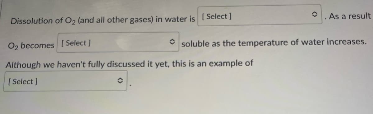 Dissolution of O₂ (and all other gases) in water is [Select]
O2 becomes [Select]
Although we haven't fully discussed it yet, this is an example of
[Select]
✪
As a result
soluble as the temperature of water increases.