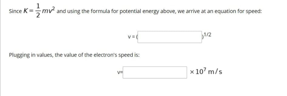 1
Since K
mv and using the formula for potential energy above, we arrive at an equation for speed:
2
1/2
V = (
Plugging in values, the value of the electron's speed is:
x 107 m/s
