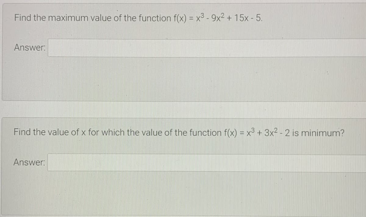 Find the maximum value of the function f(x) = x3 - 9x² + 15x - 5.
Answer:
Find the value of x for which the value of the function f(x) = x° + 3x2 - 2 is minimum?
Answer:
