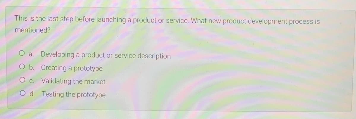 This is the last step before launching a product or service. What new product development process is
mentioned?
O a. Developing a product or service description
O b. Creating a prototype
C. Validating the market
O d. Testing the prototype
