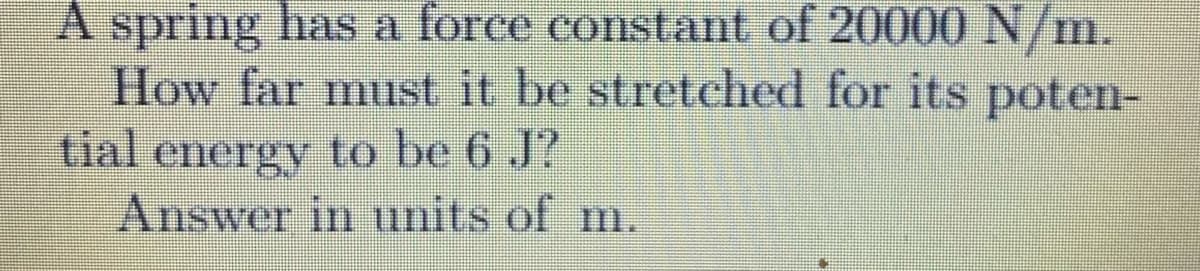A spring has a force constant of 20000N/m.
How far must it be stretched for its poten-
tial energy to be 6 J?
Answer in units of m.
