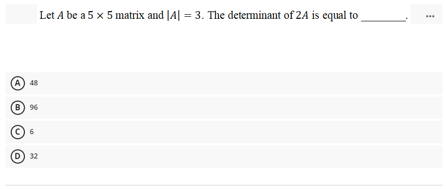 Let A be a 5 x 5 matrix and JA| = 3. The determinant of 2A is equal to
А) 48
В) 96
D) 32
