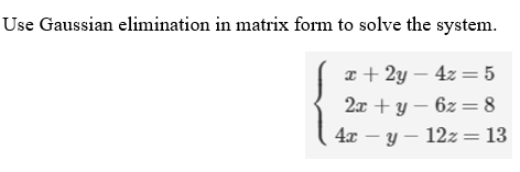 Use Gaussian elimination in matrix form to solve the system.
x + 2y – 4z = 5
2x + y – 6z =8
4x – y – 12z= 13
