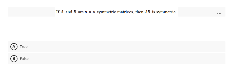 If A and B are n x n symmetric matrices, then AB is symmetric.
...
(A) True
B) False
