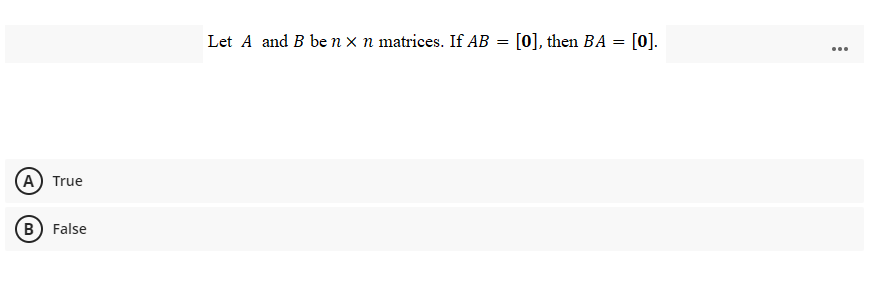 Let A and B be n x n matrices. If AB
[0], then BA = [0].
(A) True
B False
