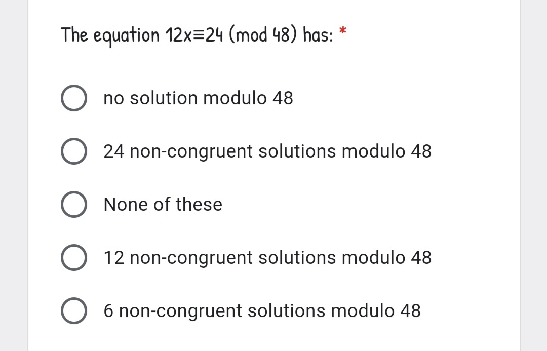 The equation 12x=24 (mod 48) has: *
no solution modulo 48
O 24 non-congruent solutions modulo 48
None of these
12 non-congruent solutions modulo 48
6 non-congruent solutions modulo 48
