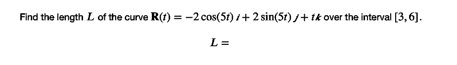 Find the length L of the curve R(t) = -2 cos(5t) i+ 2 sin(5t) j+tk over the interval [3,6].
L =
