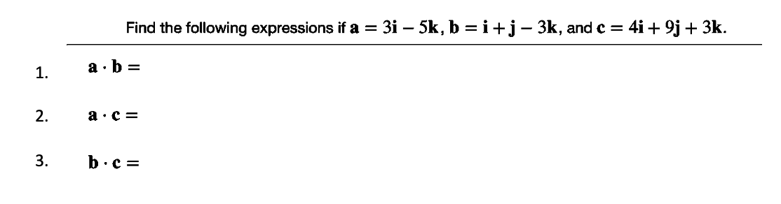 Find the following expressions if a = 3i – 5k, b = i+j- 3k, and c = 4i + 9j + 3k.
1.
a · b
2.
a ·c =
3.
b.c =
