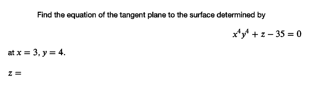 Find the equation of the tangent plane to the surface determined by
x*y* + z – 35 = 0
at x = 3, y = 4.
