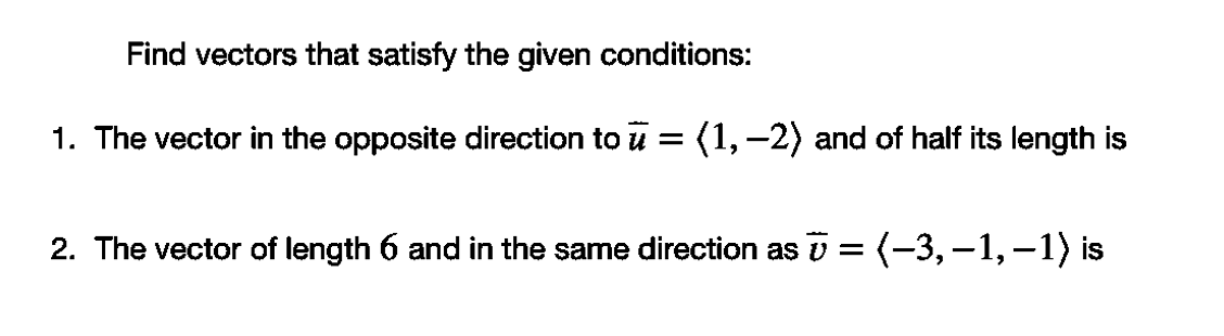 Find vectors that satisfy the given conditions:
1. The vector in the opposite direction to u = (1, -2) and of half its length is
2. The vector of length 6 and in the same direction as v = (-3,–1, –1) is
