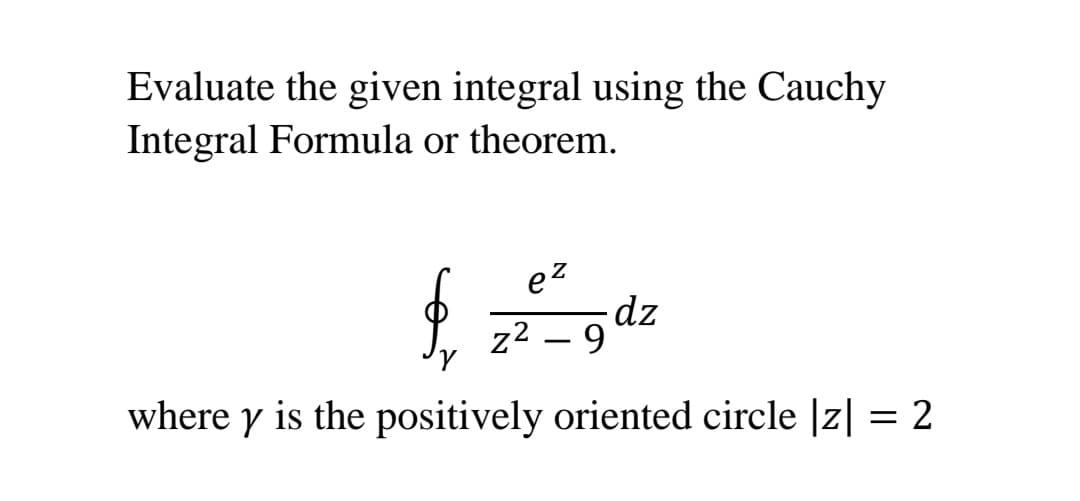 Evaluate the given integral using the Cauchy
Integral Formula or theorem.
ez
dz
9
z2
-
where y is the positively oriented circle |z| = 2
