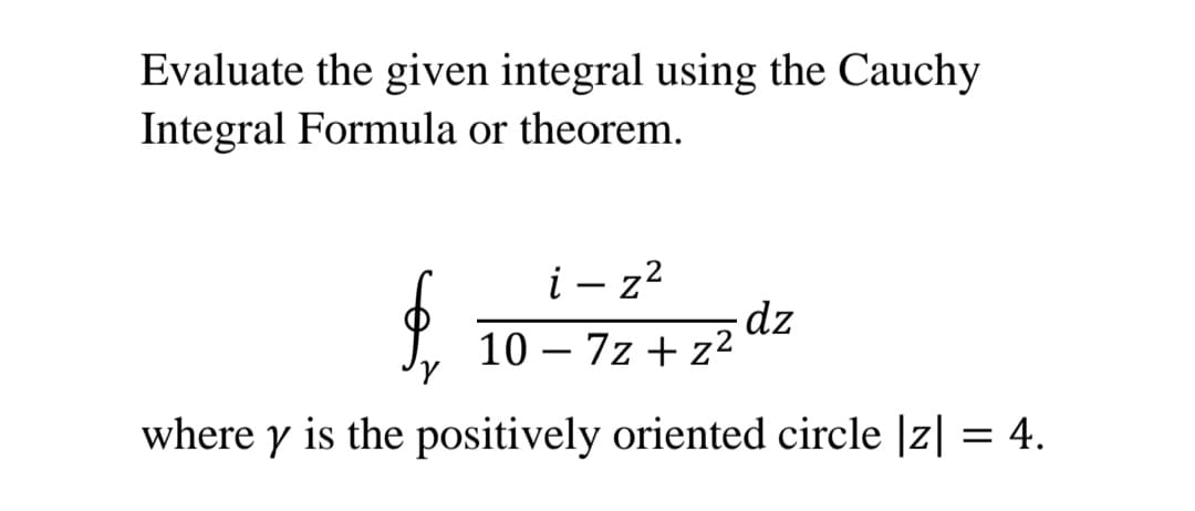Evaluate the given integral using the Cauchy
Integral Formula or theorem.
i - z2
|
-dz
10 – 7z + z2
where y is the positively oriented circle |z| = 4.
