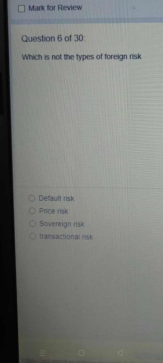 Mark for Review
Question 6 of 30:
Which is not the types of foreign risk
Default risk
Price risk
Sovereign risk
transactional risk
http/test
