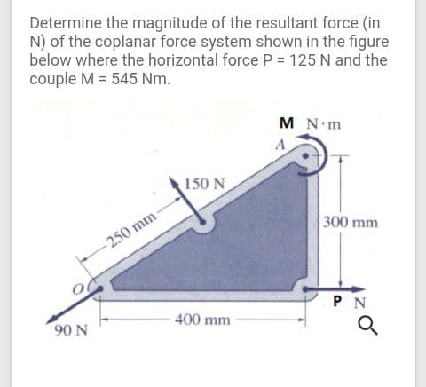 Determine the magnitude of the resultant force (in
N) of the coplanar force system shown in the figure
below where the horizontal force P = 125 N and the
couple M = 545 Nm.
M N m
A
150 N
300 mm
-250 mm
PN
400 mm
90 N
