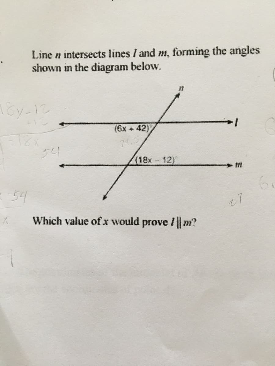 Line n intersects lines / and m, forming the angles
shown in the diagram below.
(6x + 42)
74.5
54
(18x-12)°
54
6.
Which value of x would prove / || m?
