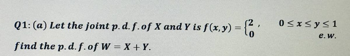 Q1: (a) Let the joint p. d. f. of X and Y is f(x, y) = {2,
find the p. d. f.of W X + Y.
0≤x≤ y ≤ 1
e. W.