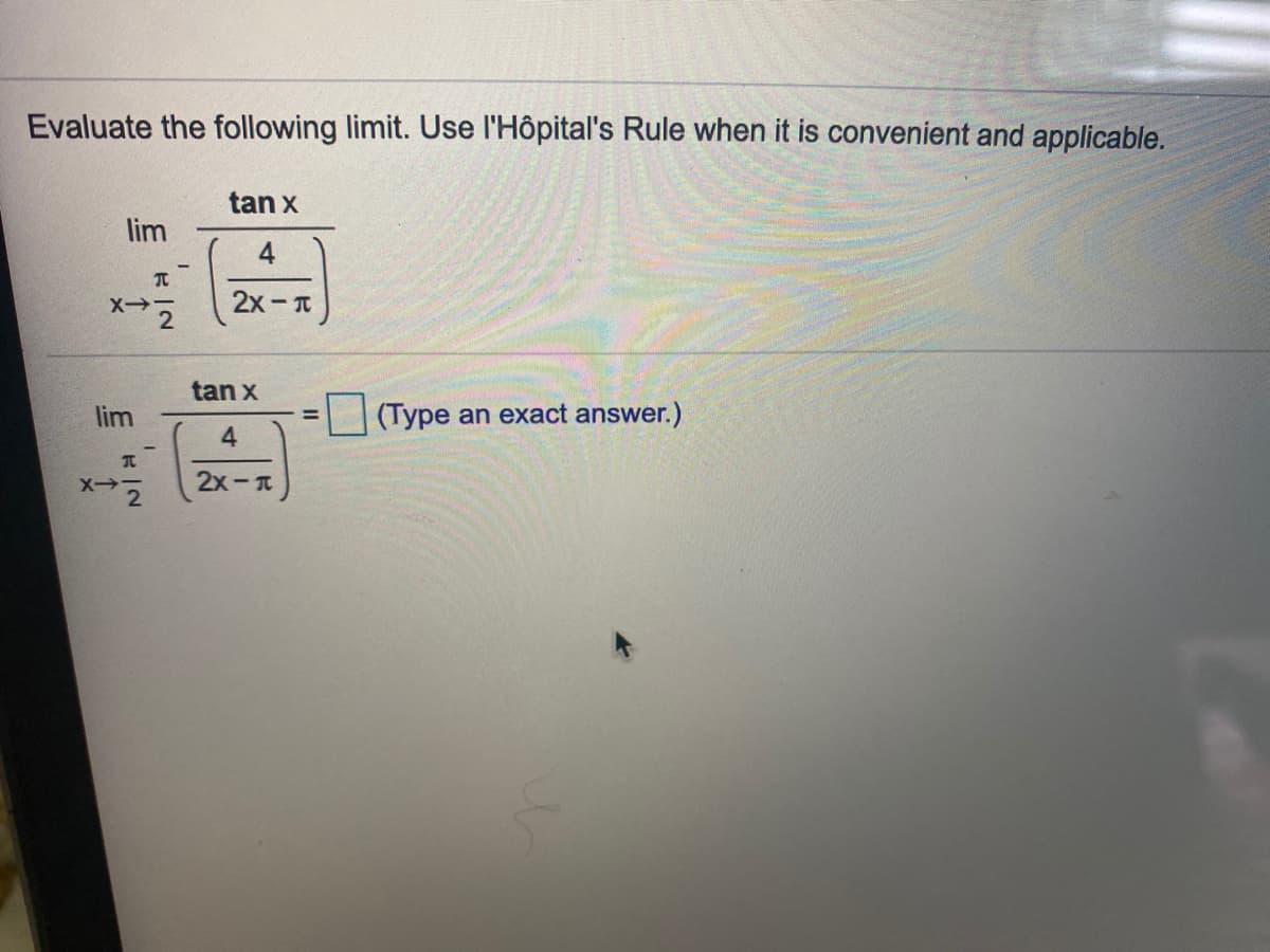 Evaluate the following limit. Use l'Hôpital's Rule when it is convenient and applicable.
tan x
lim
4
2x- T
tan x
lim
(Type an exact answer.)
%3D
4
X->
2x- T

